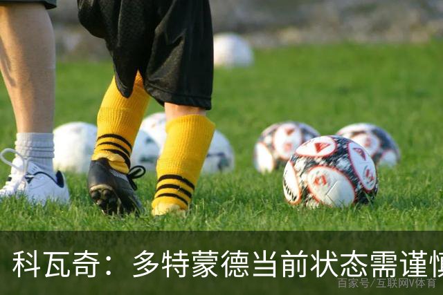 科瓦奇：多特蒙德当前状态需谨慎对待，续约进展积极